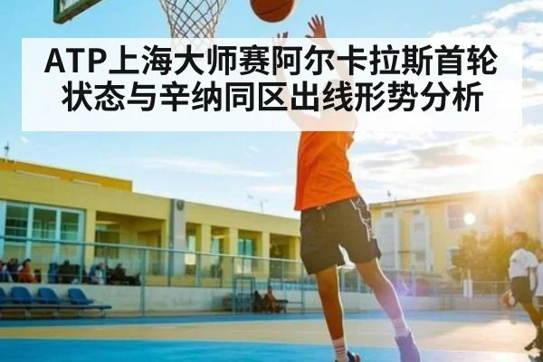 ATP上海大师赛阿尔卡拉斯首轮状态与辛纳同区出线形势分析（kaiyun）