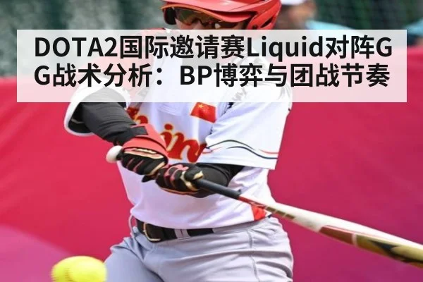 DOTA2国际邀请赛Liquid对阵GG战术分析：BP博弈与团战节奏（kaiyun）
