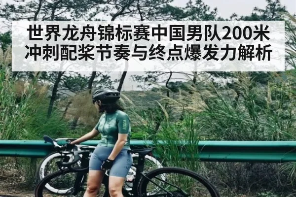 世界龙舟锦标赛中国男队200米冲刺配桨节奏与终点爆发力解析（kaiyun）