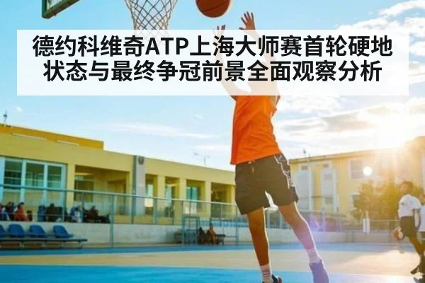 德约科维奇ATP上海大师赛首轮硬地状态与最终争冠前景全面观察分析（kaiyun）