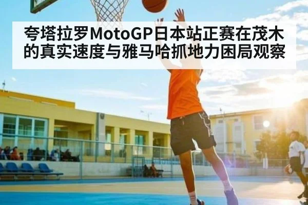 夸塔拉罗MotoGP日本站正赛在茂木的真实速度与雅马哈抓地力困局观察（kaiyun）