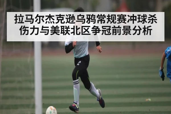 拉马尔杰克逊乌鸦常规赛冲球杀伤力与美联北区争冠前景分析（kaiyun）