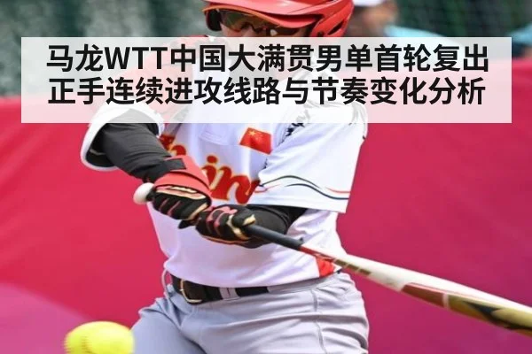 马龙WTT中国大满贯男单首轮复出正手连续进攻线路与节奏变化分析（kaiyun）