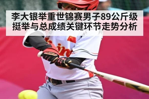 李大银举重世锦赛男子89公斤级挺举与总成绩关键环节走势分析（kaiyun）