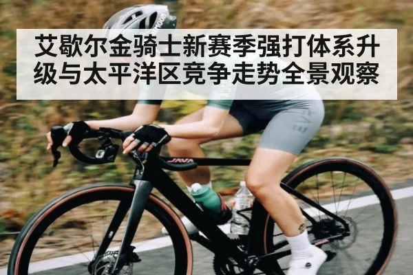 艾歇尔金骑士新赛季强打体系升级与太平洋区竞争走势全景观察（kaiyun）