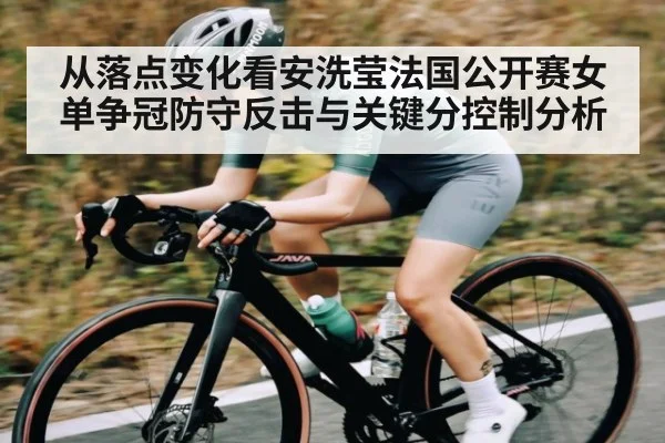 从落点变化看安洗莹法国公开赛女单争冠防守反击与关键分控制分析