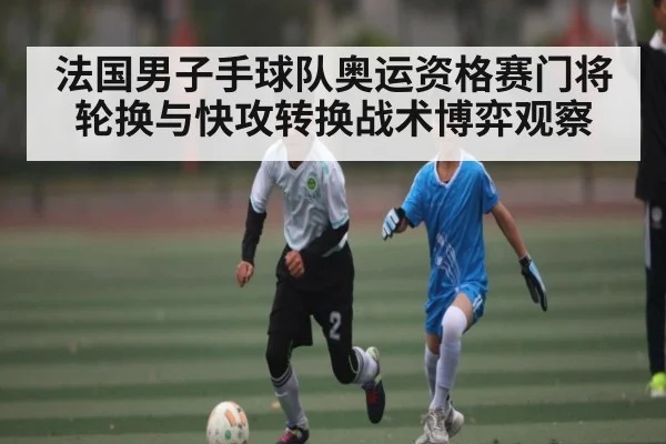 法国男子手球队奥运资格赛门将轮换与快攻转换战术博弈观察
